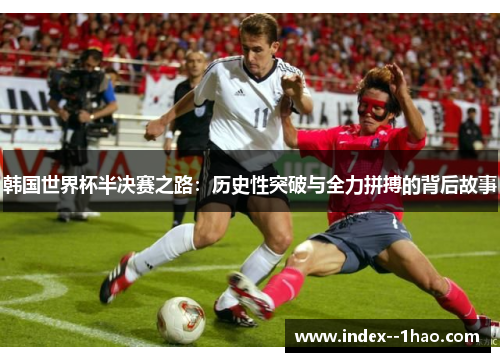 韩国世界杯半决赛之路：历史性突破与全力拼搏的背后故事