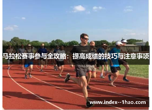 马拉松赛事参与全攻略：提高成绩的技巧与注意事项