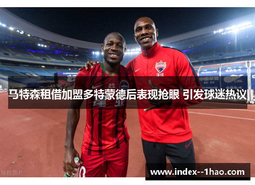 马特森租借加盟多特蒙德后表现抢眼 引发球迷热议