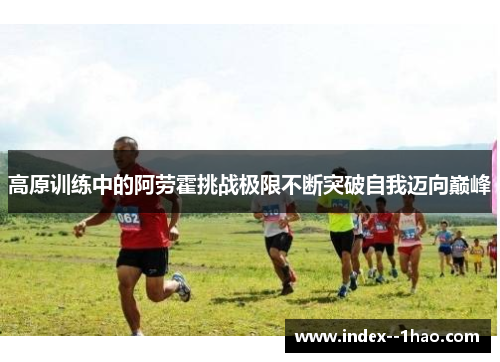高原训练中的阿劳霍挑战极限不断突破自我迈向巅峰