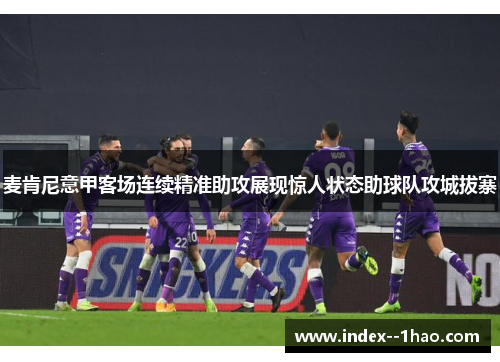 麦肯尼意甲客场连续精准助攻展现惊人状态助球队攻城拔寨
