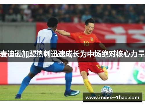 麦迪逊加盟热刺迅速成长为中场绝对核心力量 麦迪逊加盟热刺迅速成长为中场绝对核心力量