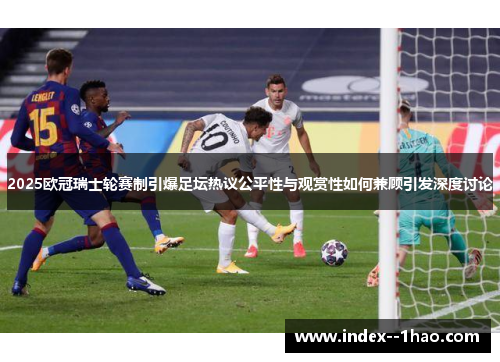 2025欧冠瑞士轮赛制引爆足坛热议公平性与观赏性如何兼顾引发深度讨论 2025欧冠瑞士轮赛制引爆足坛热议公平性与观赏性如何兼顾引发深度讨论