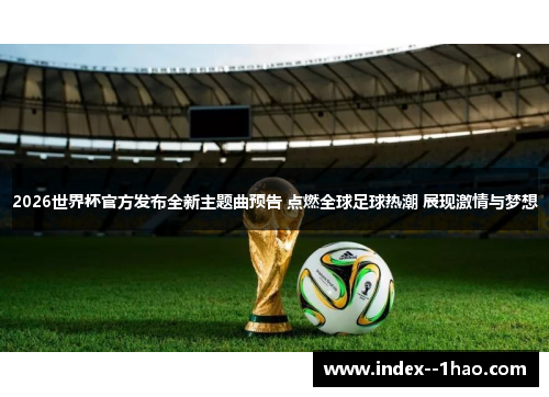 2026世界杯官方发布全新主题曲预告 点燃全球足球热潮 展现激情与梦想