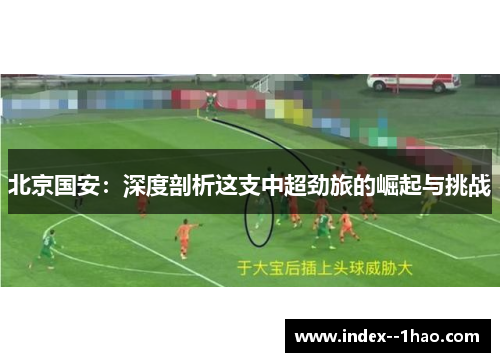 北京国安：深度剖析这支中超劲旅的崛起与挑战