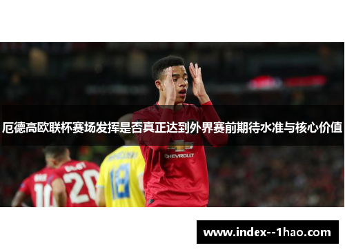 厄德高欧联杯赛场发挥是否真正达到外界赛前期待水准与核心价值