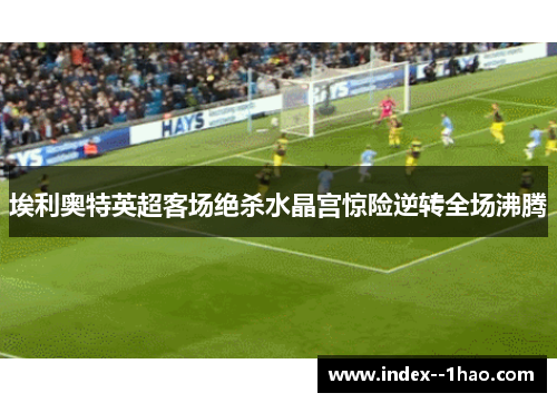 埃利奥特英超客场绝杀水晶宫惊险逆转全场沸腾