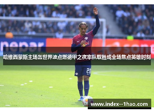 哈维西蒙斯主场轰世界波点燃德甲之夜率队取胜成全场焦点英雄时刻