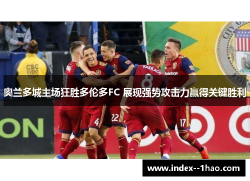 奥兰多城主场狂胜多伦多FC 展现强势攻击力赢得关键胜利