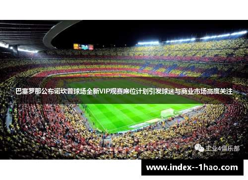 巴塞罗那公布诺坎普球场全新VIP观赛席位计划引发球迷与商业市场高度关注