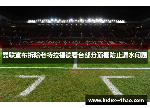 曼联宣布拆除老特拉福德看台部分顶棚防止漏水问题