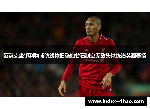 范戴克坐镇利物浦防线依旧稳如磐石制空无敌头球统治英超赛场