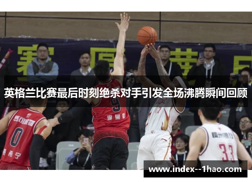 英格兰比赛最后时刻绝杀对手引发全场沸腾瞬间回顾